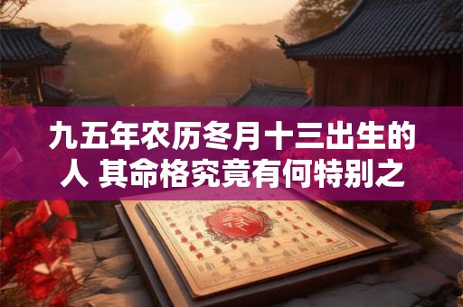 九五年农历冬月十三出生的人 其命格究竟有何特别之处