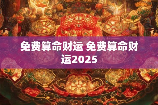 免费算命财运 免费算命财运2025 免费算命财运 免费算命财运2025