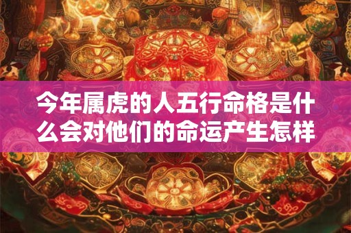详细阅读:今年属虎的人五行命格是什么会对他们的命运产生怎样的影响 今年属虎的人五行命格是什么会对他们的命运产生怎样的影响
