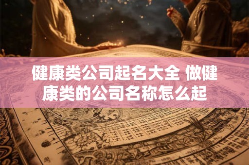 健康类公司起名大全 做健康类的公司名称怎么起
