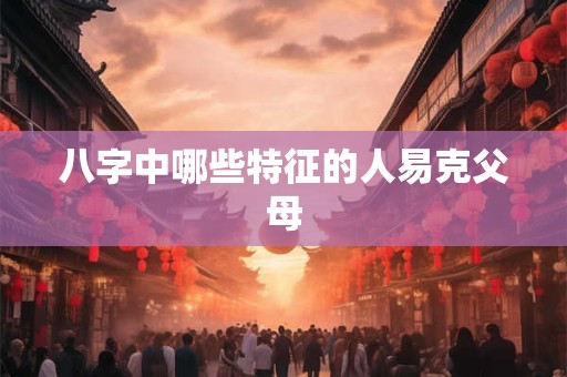 八字中哪些特征的人易克父母