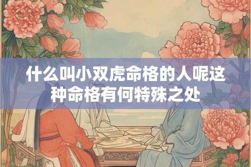 什么叫小双虎命格的人呢这种命格有何特殊之处