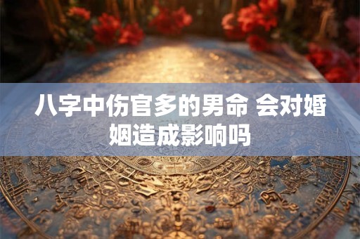 八字中伤官多的男命 会对婚姻造成影响吗