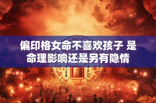 偏印格女命不喜欢孩子 是命理影响还是另有隐情