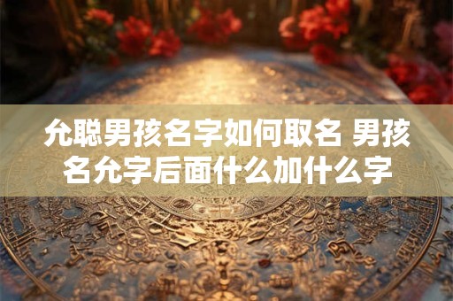 允聪男孩名字如何取名 男孩名允字后面什么加什么字