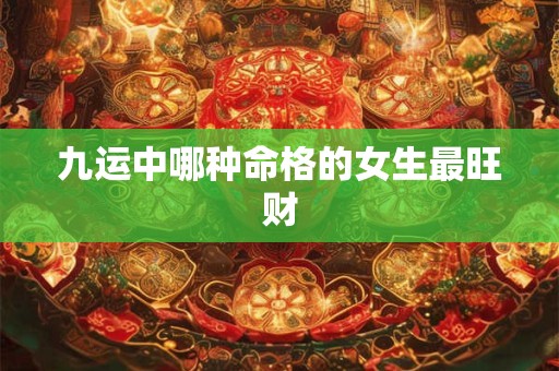 九运中哪种命格的女生最旺财