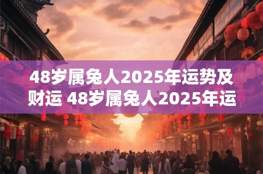 48岁属兔人2025年运势及财运 48岁属兔人2025年运势及财运如何呢