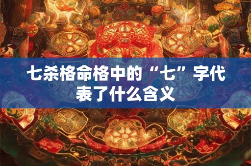 七杀格命格中的“七”字代表了什么含义