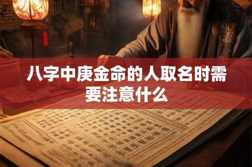 八字中庚金命的人取名时需要注意什么