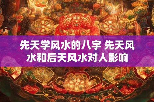 先天学风水的八字 先天风水和后天风水对人影响