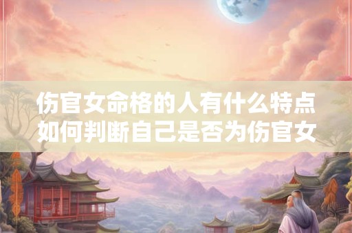 伤官女命格的人有什么特点如何判断自己是否为伤官女命格
