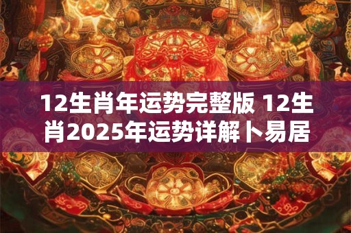 12生肖年运势完整版 12生肖2025年运势详解卜易居