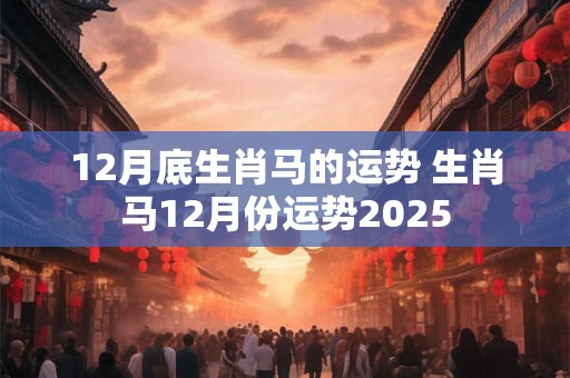 12月底生肖马的运势 生肖马12月份运势2025