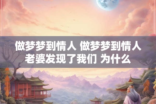 做梦梦到情人 做梦梦到情人老婆发现了我们 为什么