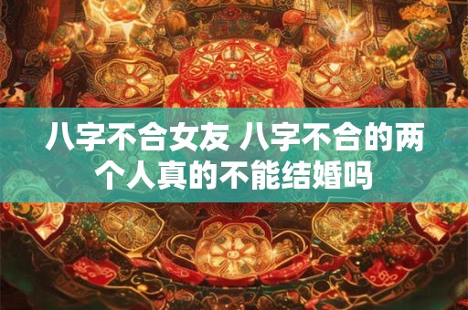八字不合女友 八字不合的两个人真的不能结婚吗 八字不合女友 八字不合的两个人真的不能结婚吗