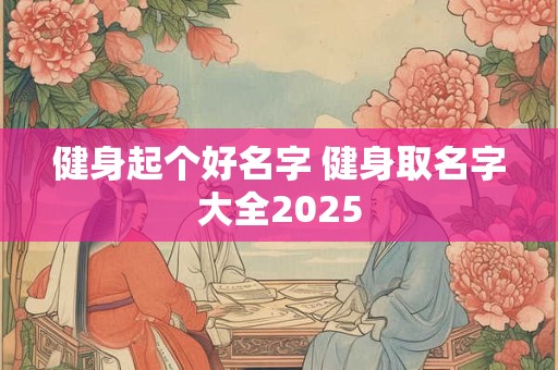 健身起个好名字 健身取名字大全2026 健身起个好名字 健身取名字大全2026