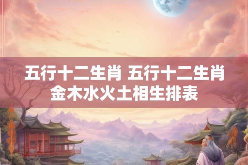 五行十二生肖 五行十二生肖金木水火土相生排表