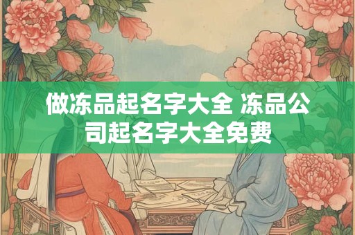 做冻品起名字大全 冻品公司起名字大全免费 做冻品起名字大全 冻品公司起名字大全免费