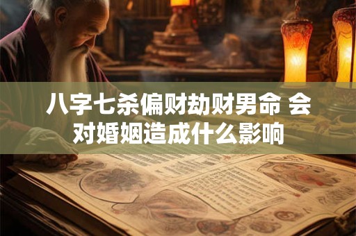 八字七杀偏财劫财男命 会对婚姻造成什么影响