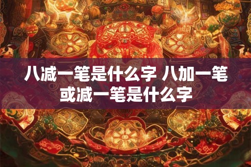 八减一笔是什么字 八加一笔或减一笔是什么字