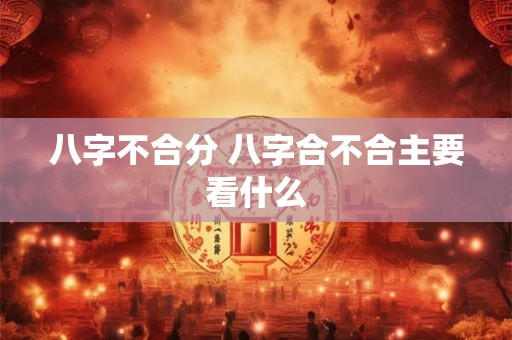 八字不合分 八字合不合主要看什么 八字不合分 八字合不合主要看什么
