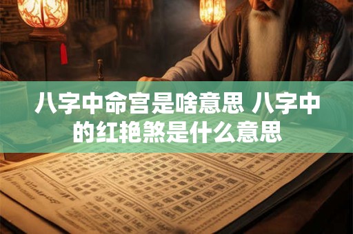 八字中命宫是啥意思 八字中的红艳煞是什么意思 八字中命宫是啥意思 八字中的红艳煞是什么意思
