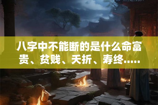 八字中不能断的是什么命富贵、贫贱、夭折、寿终......