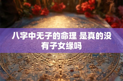 八字中无子的命理 是真的没有子女缘吗