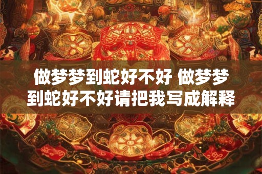 做梦梦到蛇好不好 做梦梦到蛇好不好请把我写成解释一下