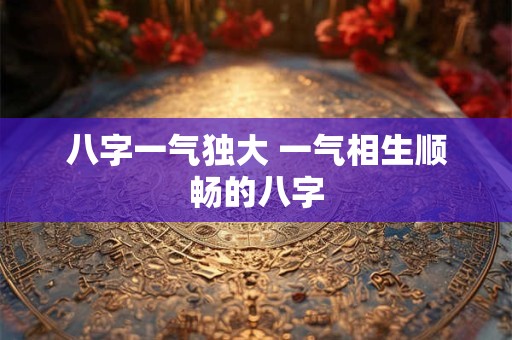 八字一气独大 一气相生顺畅的八字