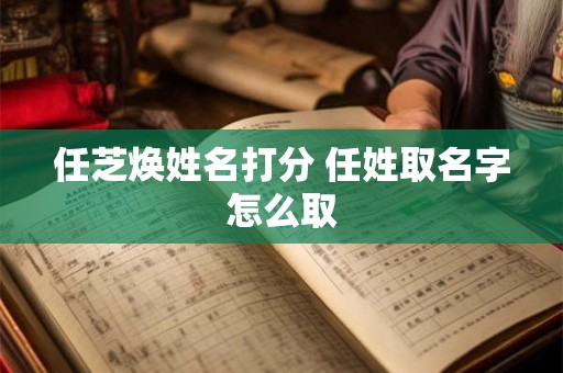 任芝焕姓名打分 任姓取名字怎么取