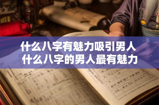 什么八字有魅力吸引男人 什么八字的男人最有魅力