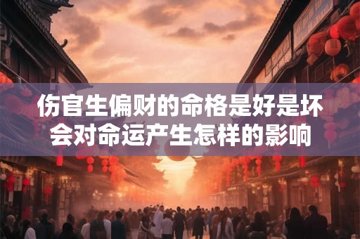 伤官生偏财的命格是好是坏会对命运产生怎样的影响