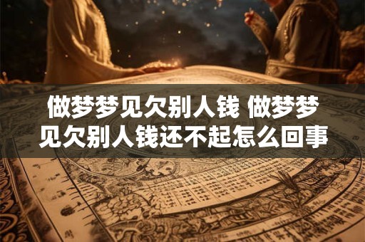 做梦梦见欠别人钱 做梦梦见欠别人钱还不起怎么回事