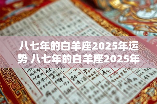 八七年的白羊座2025年运势 八七年的白羊座2025年运势怎么样 八七年的白羊座2025年运势 八七年的白羊座2025年运势怎么样