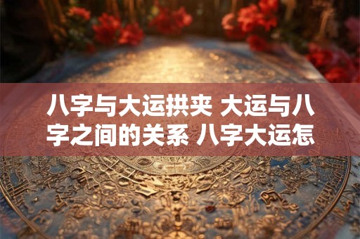 八字与大运拱夹 大运与八字之间的关系 八字大运怎么看
