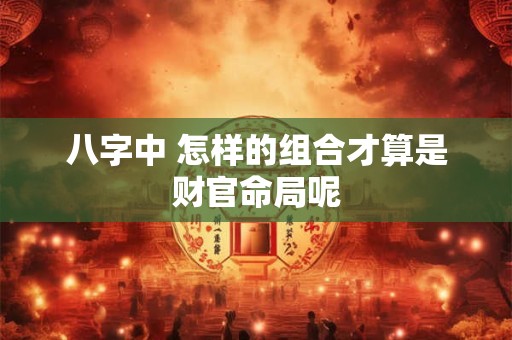 八字中 怎样的组合才算是财官命局呢