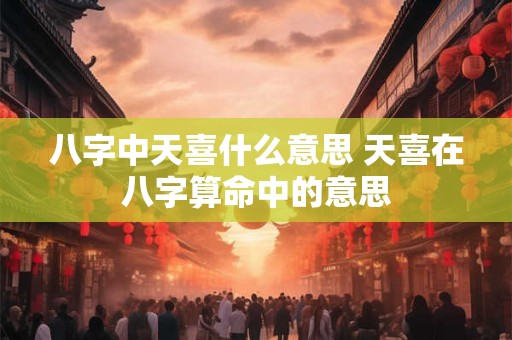 八字中天喜什么意思 天喜在八字算命中的意思