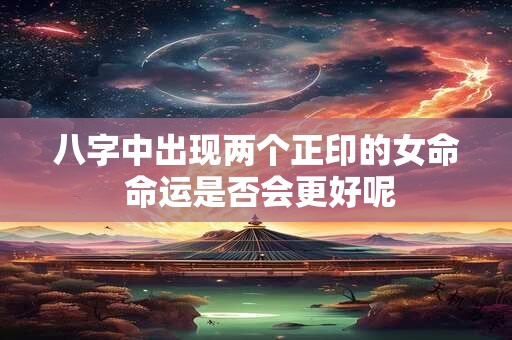 八字中出现两个正印的女命 命运是否会更好呢