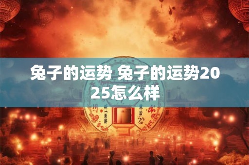 兔子的运势 兔子的运势2025怎么样