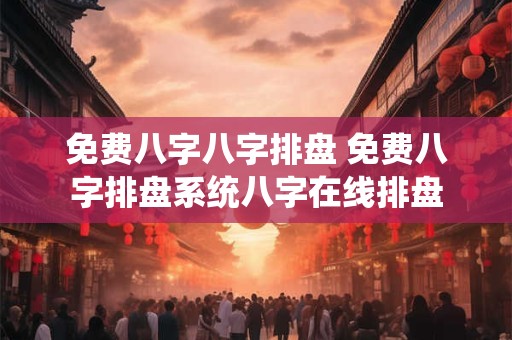 免费八字八字排盘 免费八字排盘系统八字在线排盘