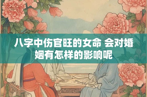 八字中伤官旺的女命 会对婚姻有怎样的影响呢