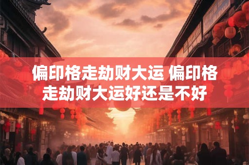 偏印格走劫财大运 偏印格走劫财大运好还是不好