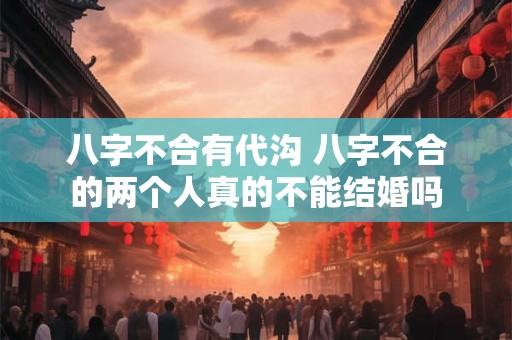 八字不合有代沟 八字不合的两个人真的不能结婚吗