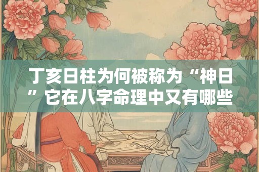 丁亥日柱为何被称为“神日”它在八字命理中又有哪些独特之处
