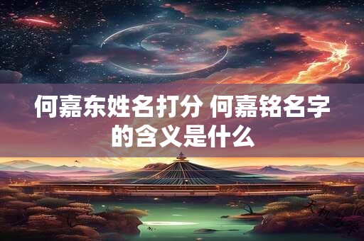 何嘉东姓名打分 何嘉铭名字的含义是什么
