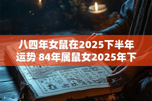八四年女鼠在2025下半年运势 84年属鼠女2025年下半年运势