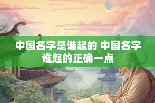 中国名字是谁起的 中国名字谁起的正确一点