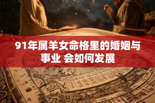 91年属羊女命格里的婚姻与事业 会如何发展