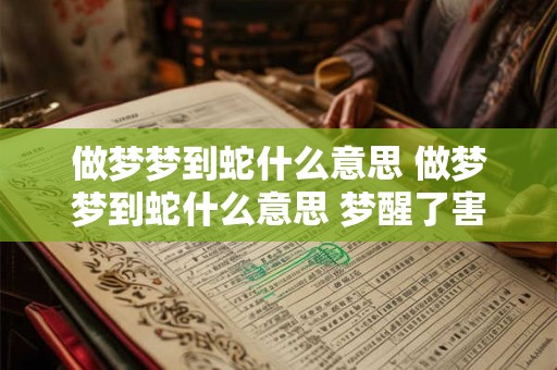 做梦梦到蛇什么意思 做梦梦到蛇什么意思 梦醒了害怕出现蛇